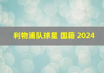 利物浦队球星 国籍 2024